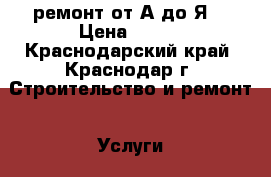 ремонт от А до Я. › Цена ­ 100 - Краснодарский край, Краснодар г. Строительство и ремонт » Услуги   . Краснодарский край,Краснодар г.